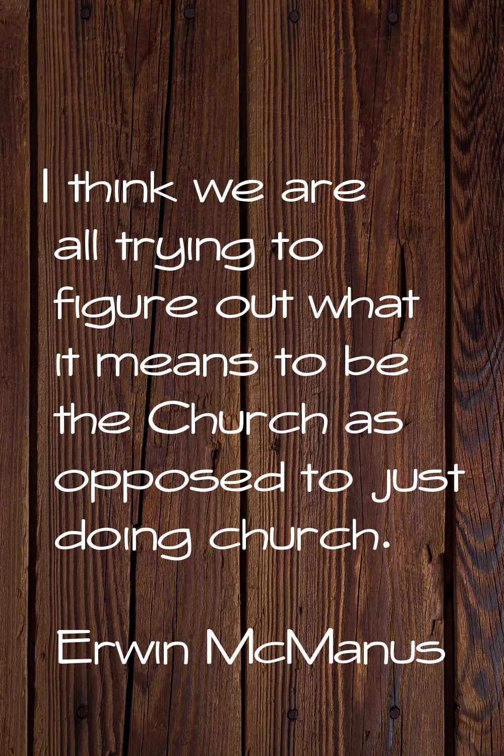 I think we are all trying to figure out what it means to be the Church as opposed to just doing chu