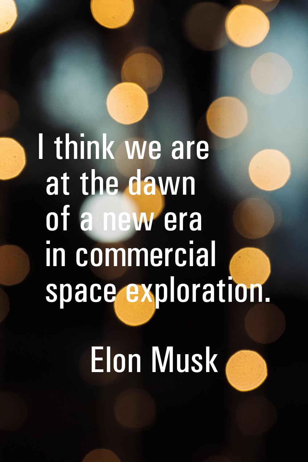 I think we are at the dawn of a new era in commercial space exploration.
