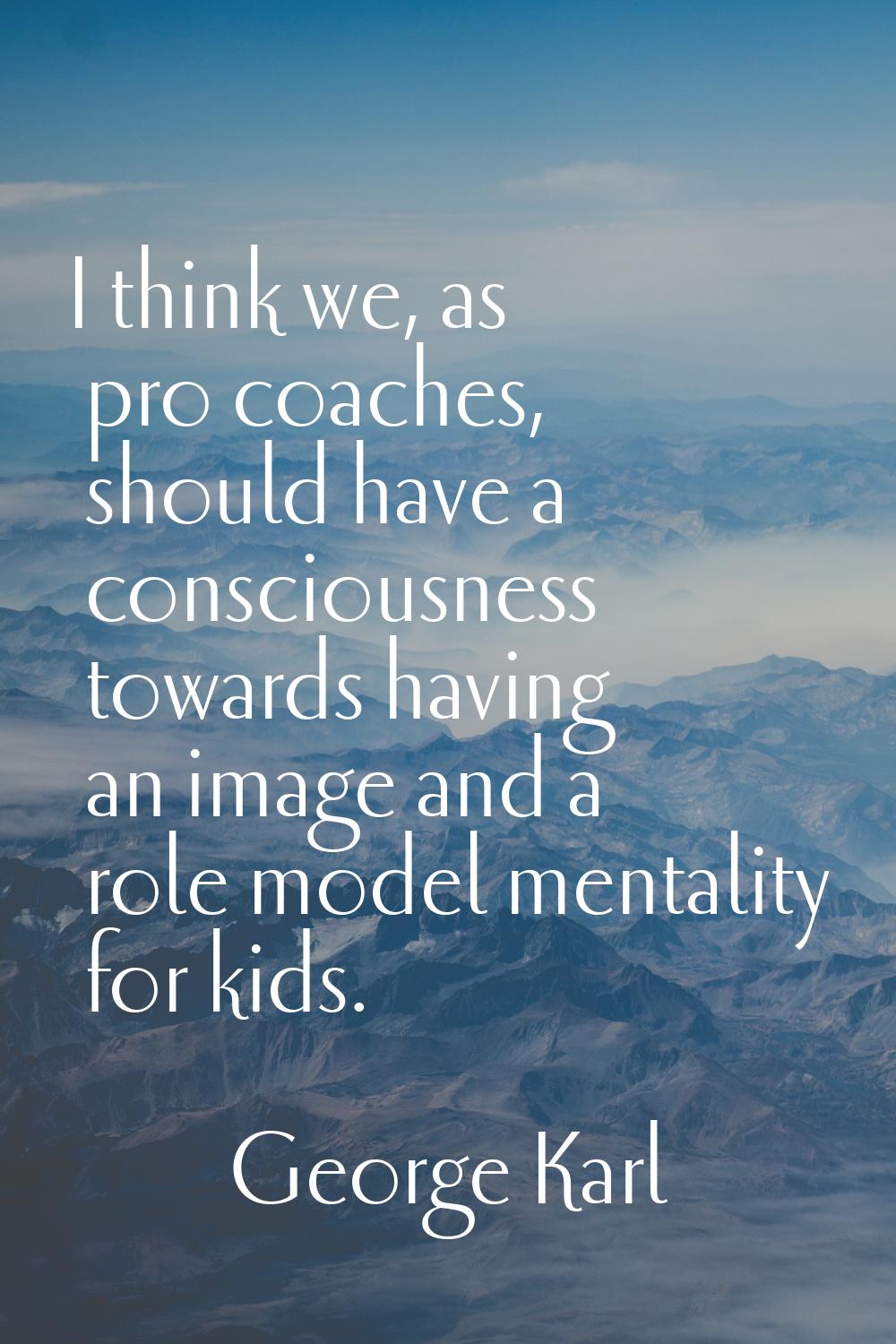 I think we, as pro coaches, should have a consciousness towards having an image and a role model me