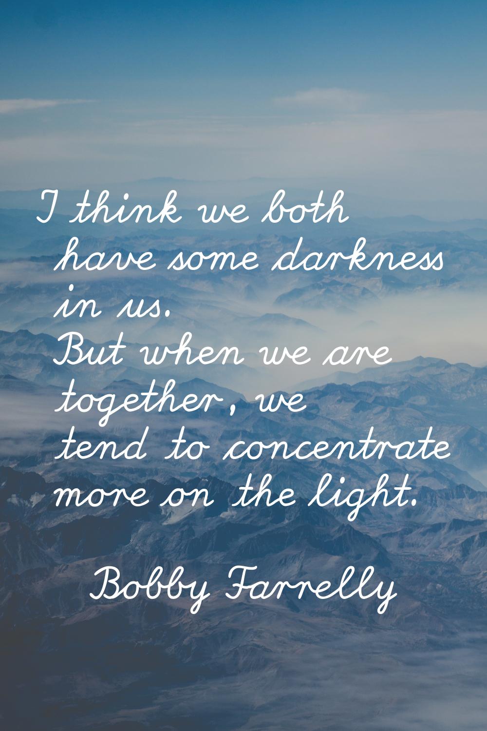 I think we both have some darkness in us. But when we are together, we tend to concentrate more on 
