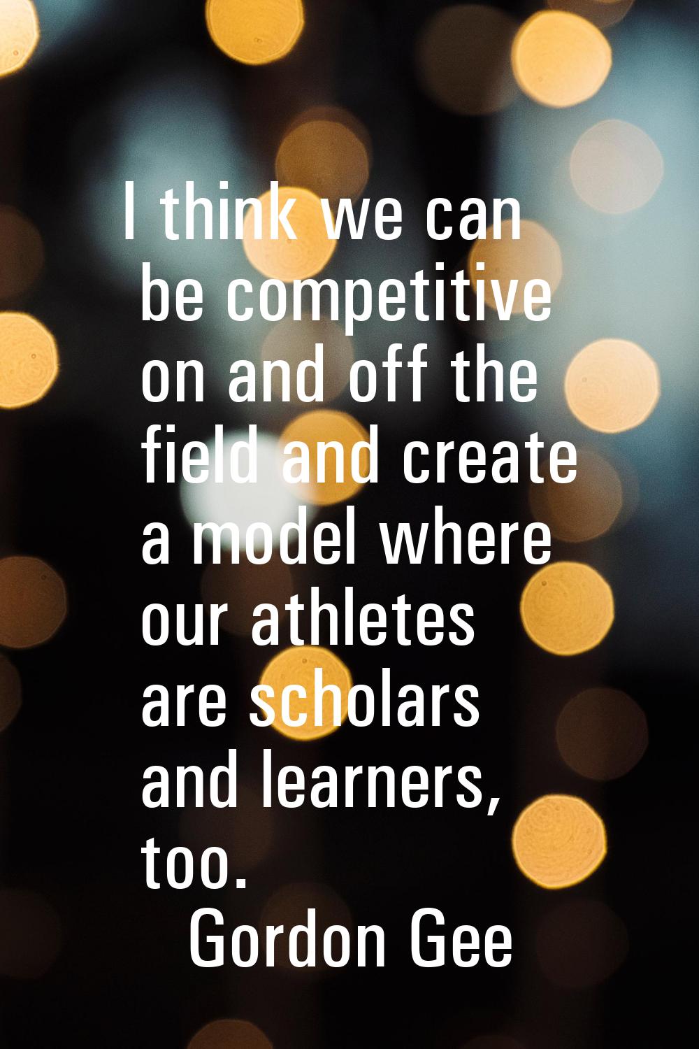 I think we can be competitive on and off the field and create a model where our athletes are schola