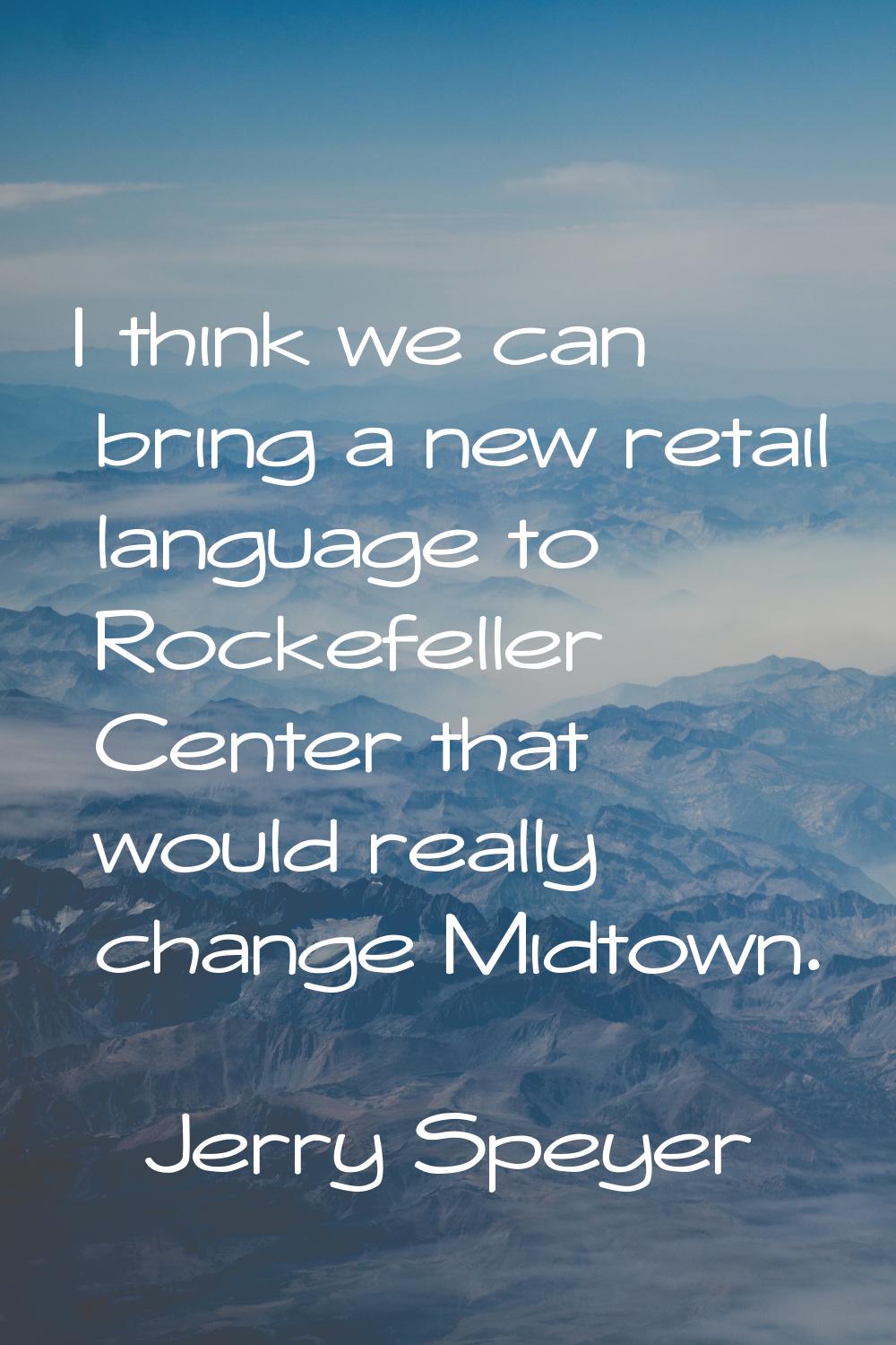 I think we can bring a new retail language to Rockefeller Center that would really change Midtown.