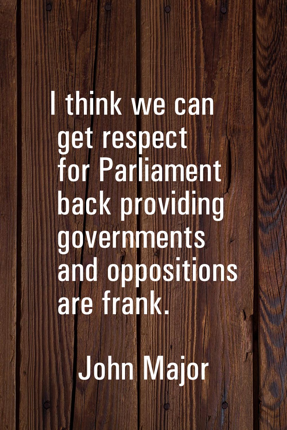 I think we can get respect for Parliament back providing governments and oppositions are frank.