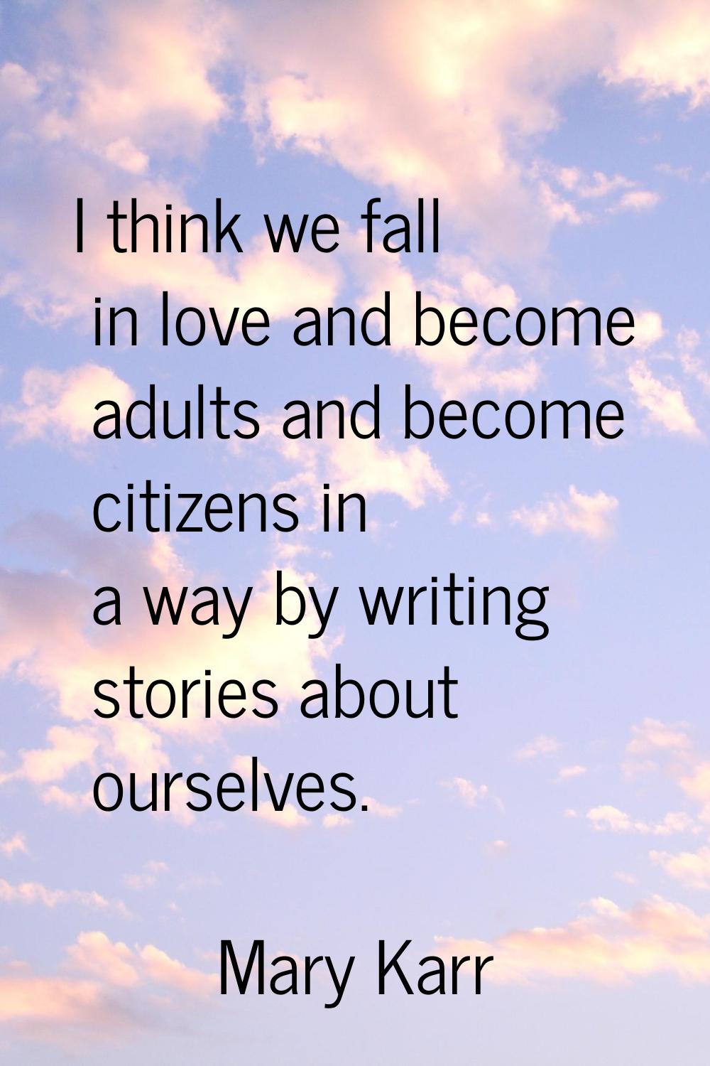I think we fall in love and become adults and become citizens in a way by writing stories about our