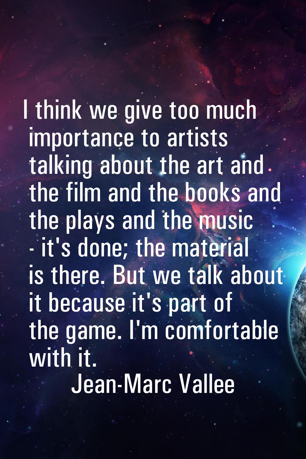 I think we give too much importance to artists talking about the art and the film and the books and