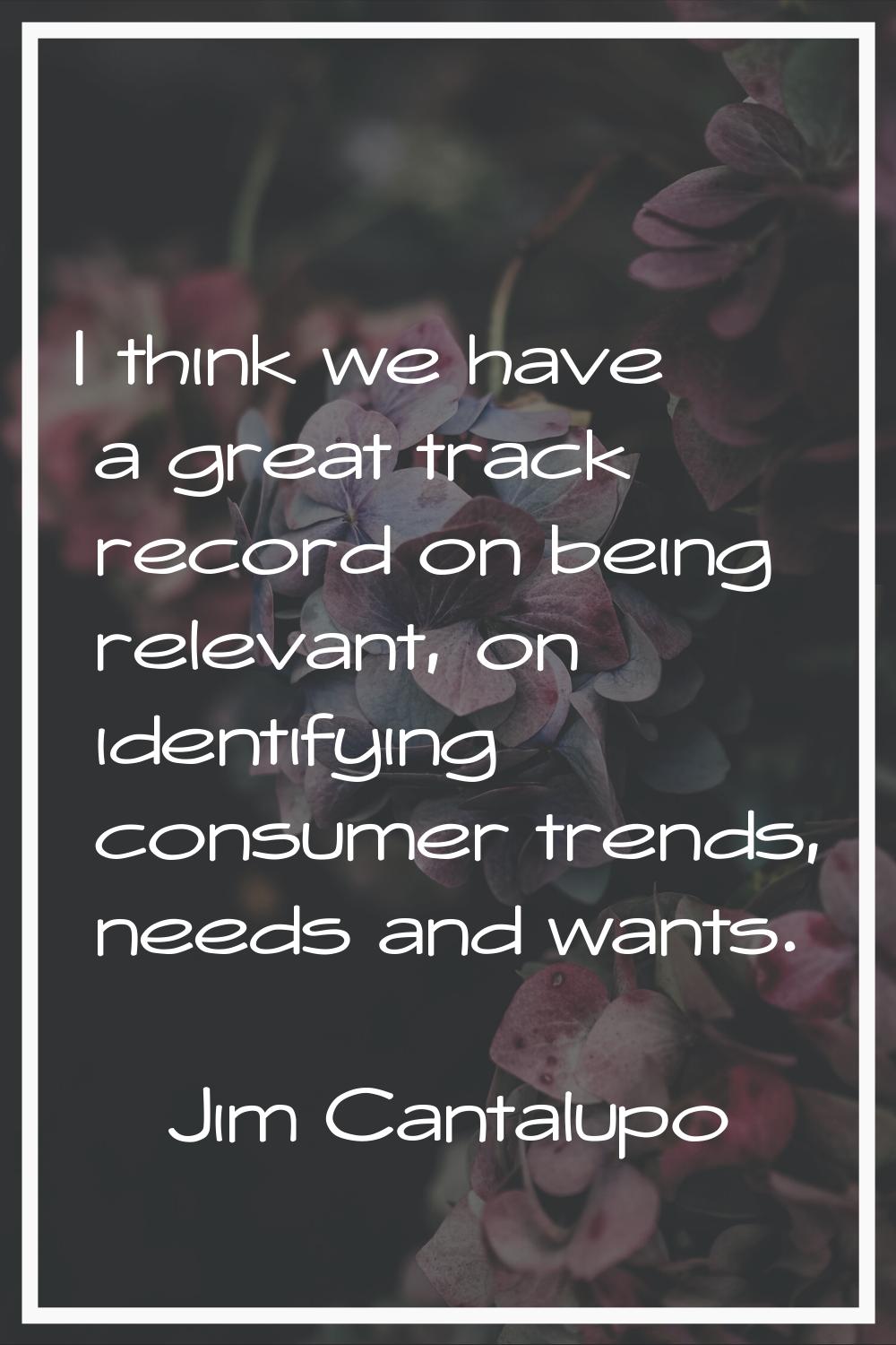 I think we have a great track record on being relevant, on identifying consumer trends, needs and w