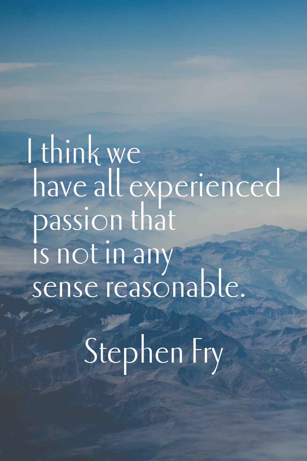I think we have all experienced passion that is not in any sense reasonable.