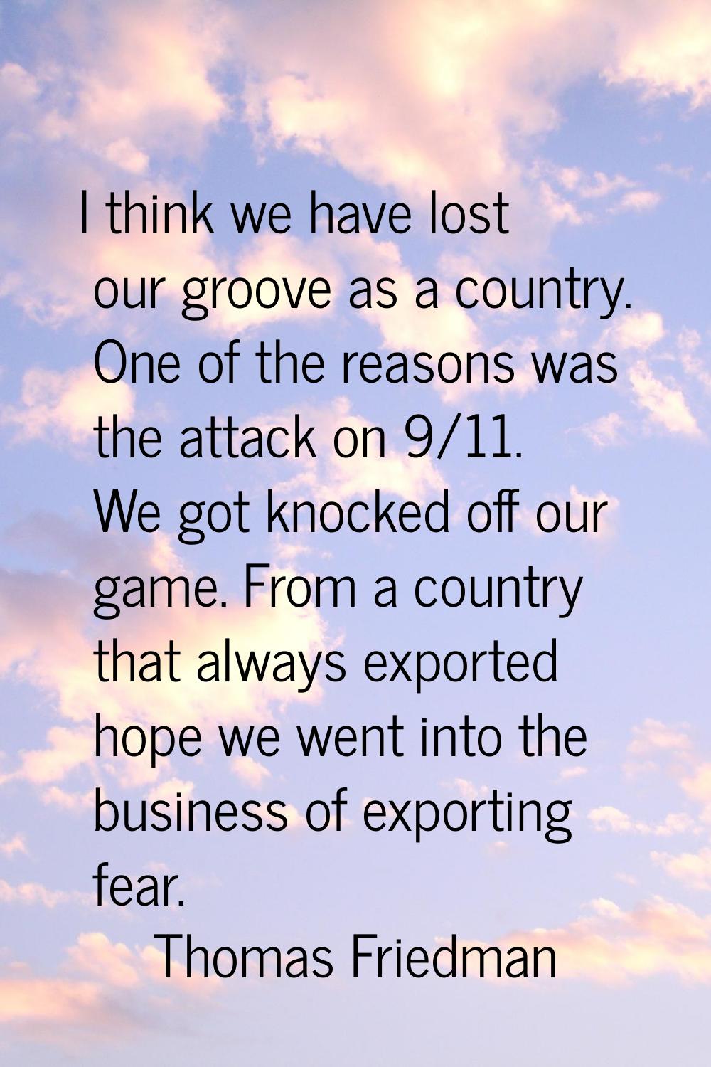 I think we have lost our groove as a country. One of the reasons was the attack on 9/11. We got kno