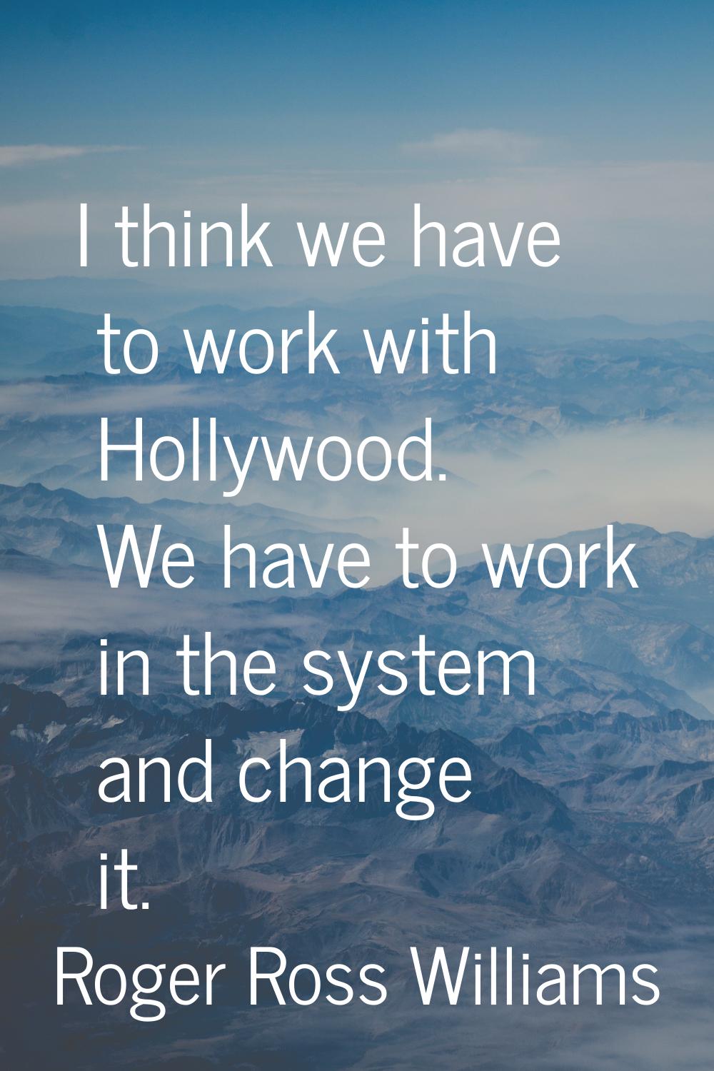 I think we have to work with Hollywood. We have to work in the system and change it.