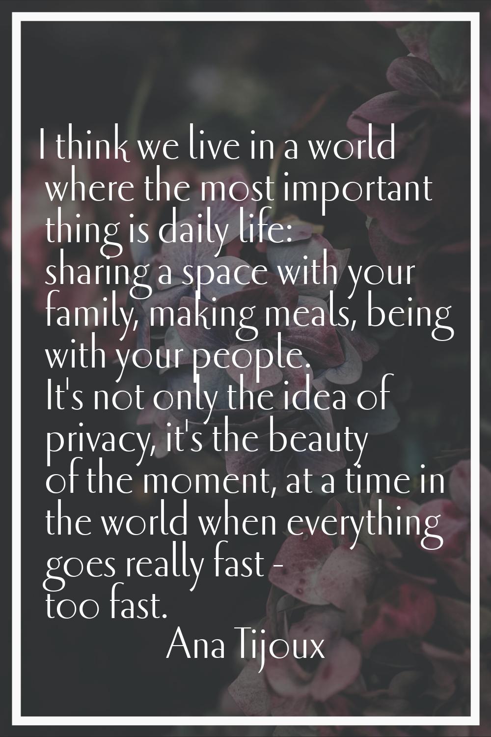 I think we live in a world where the most important thing is daily life: sharing a space with your 
