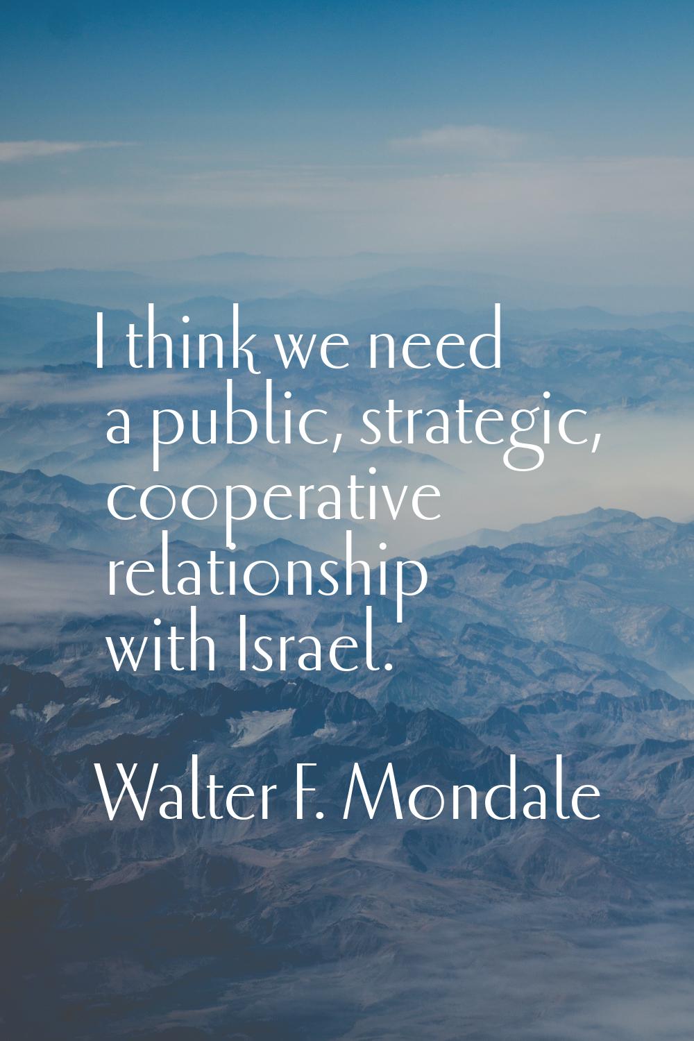I think we need a public, strategic, cooperative relationship with Israel.