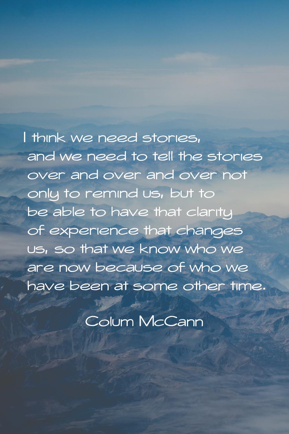 I think we need stories, and we need to tell the stories over and over and over not only to remind 