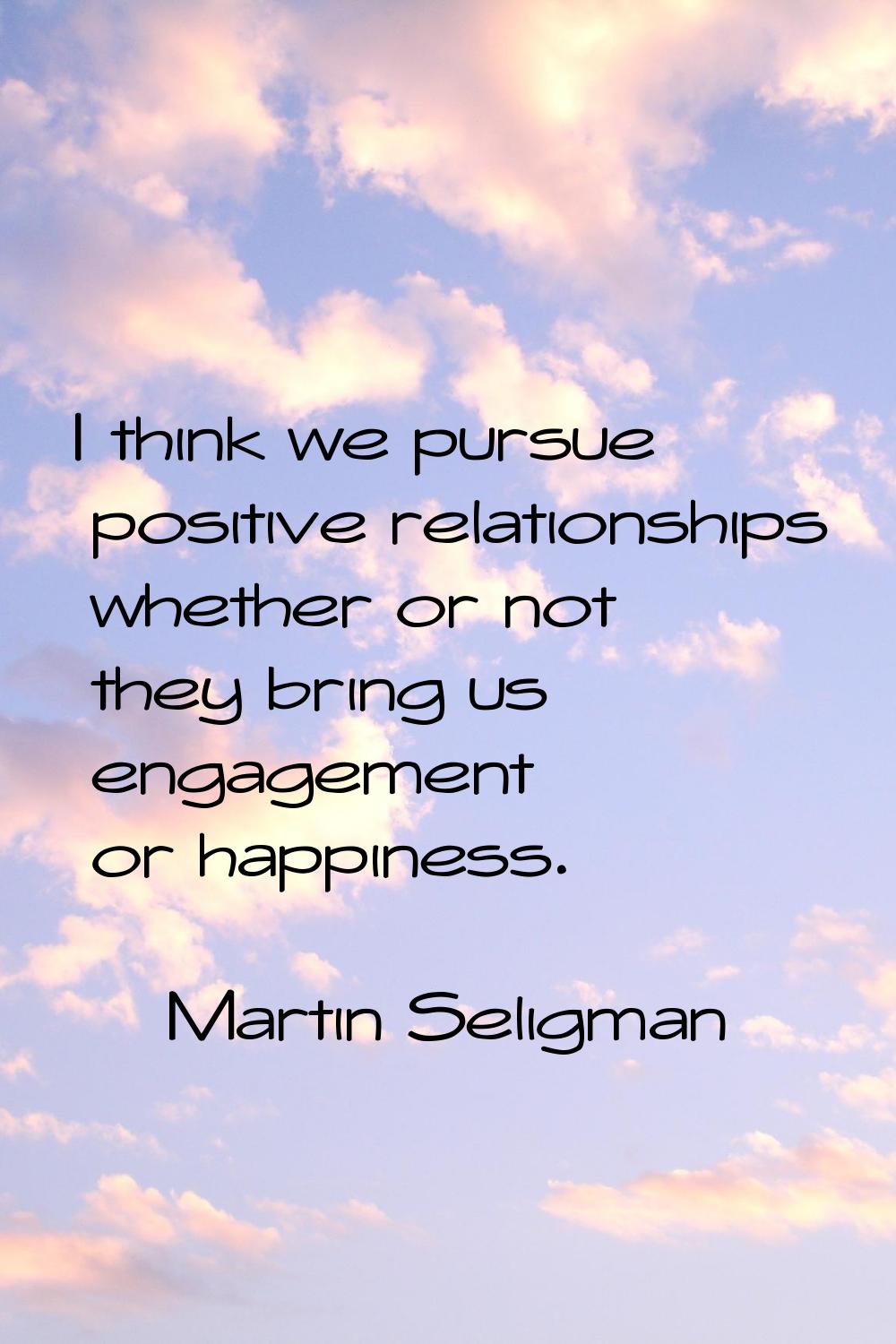 I think we pursue positive relationships whether or not they bring us engagement or happiness.