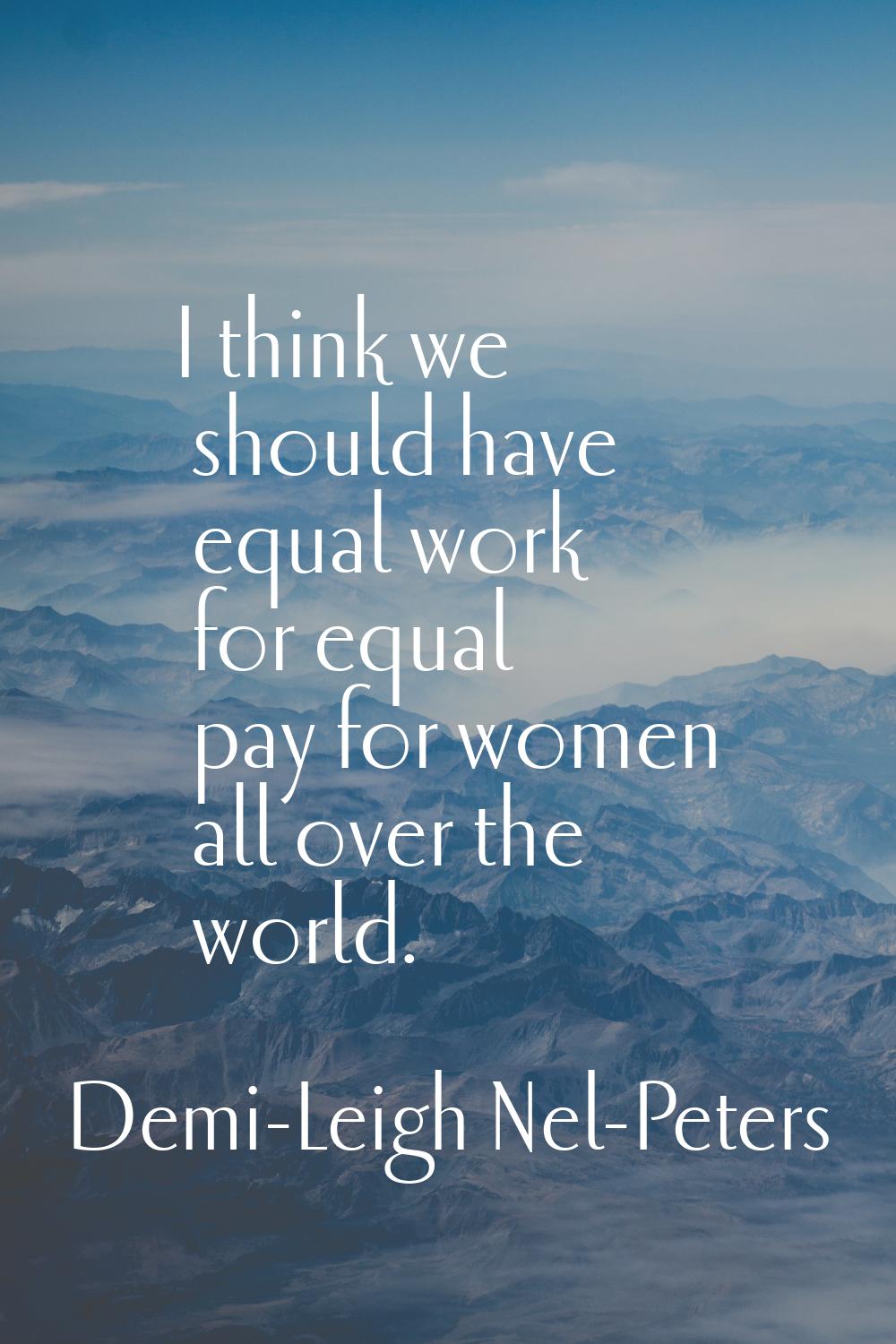 I think we should have equal work for equal pay for women all over the world.