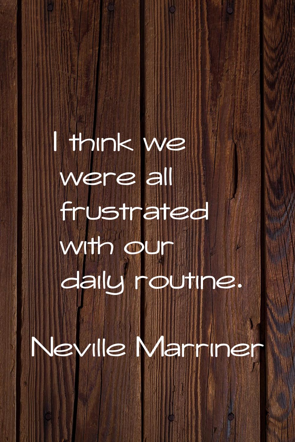I think we were all frustrated with our daily routine.
