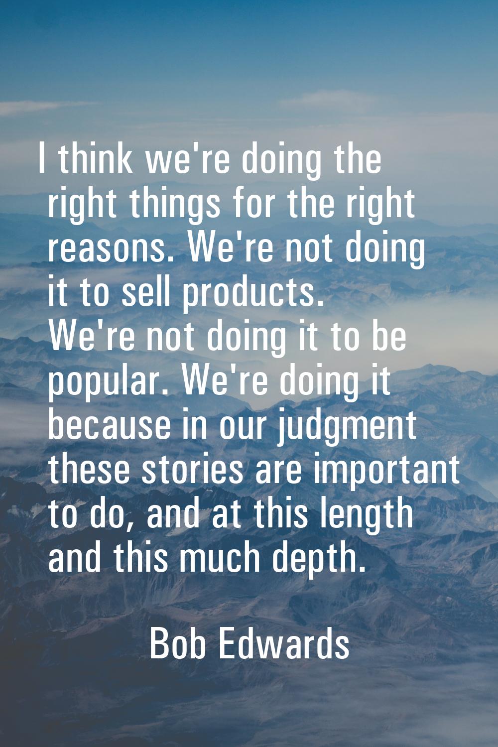 I think we're doing the right things for the right reasons. We're not doing it to sell products. We