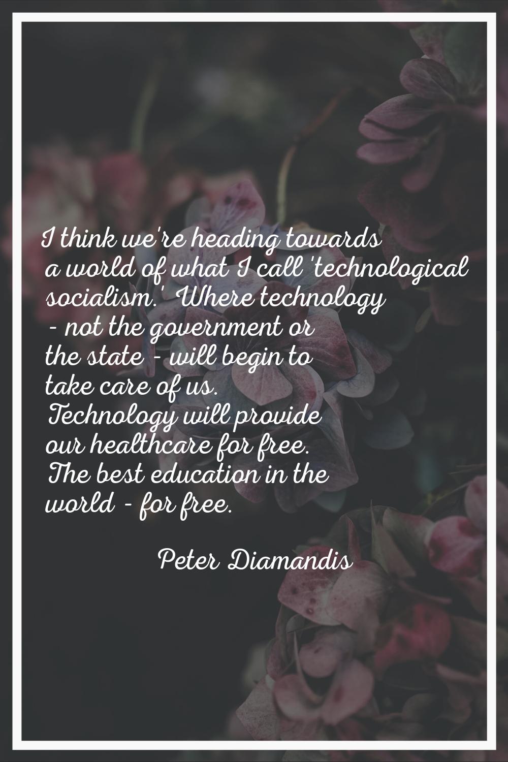 I think we're heading towards a world of what I call 'technological socialism.' Where technology - 