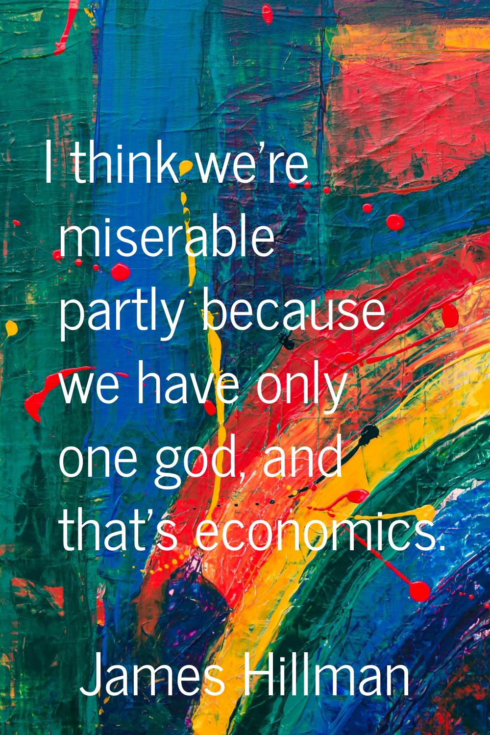 I think we're miserable partly because we have only one god, and that's economics.