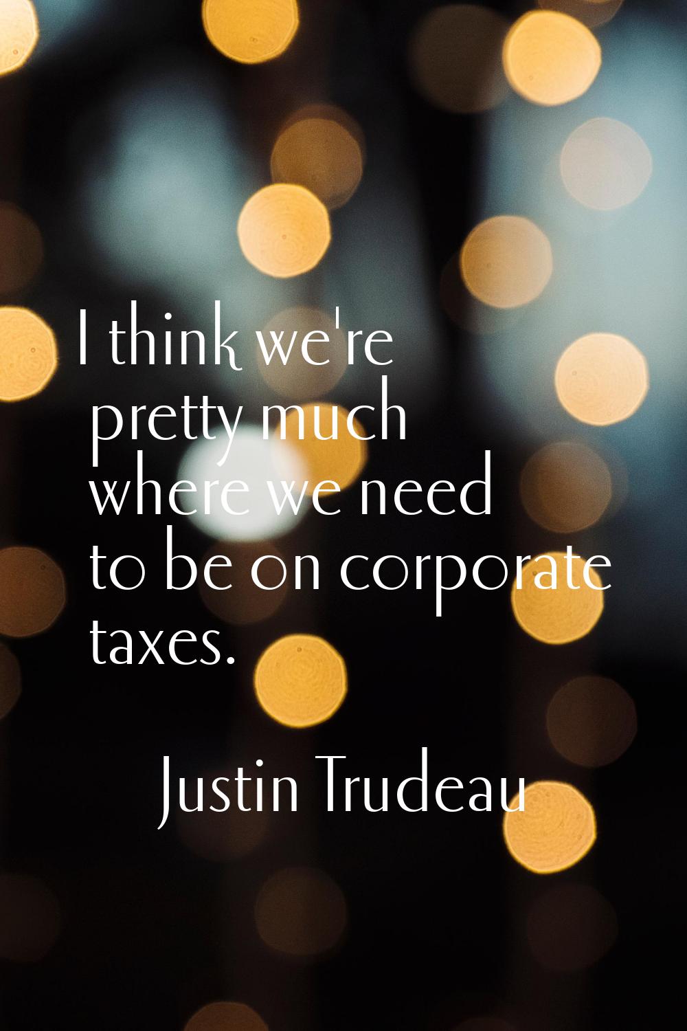 I think we're pretty much where we need to be on corporate taxes.