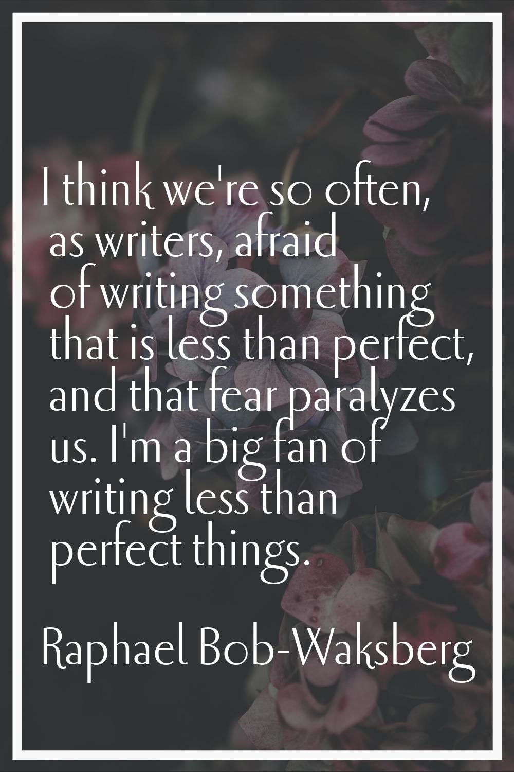 I think we're so often, as writers, afraid of writing something that is less than perfect, and that