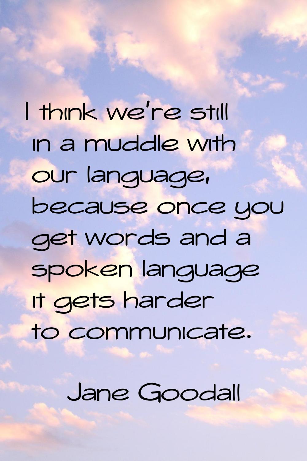 I think we're still in a muddle with our language, because once you get words and a spoken language