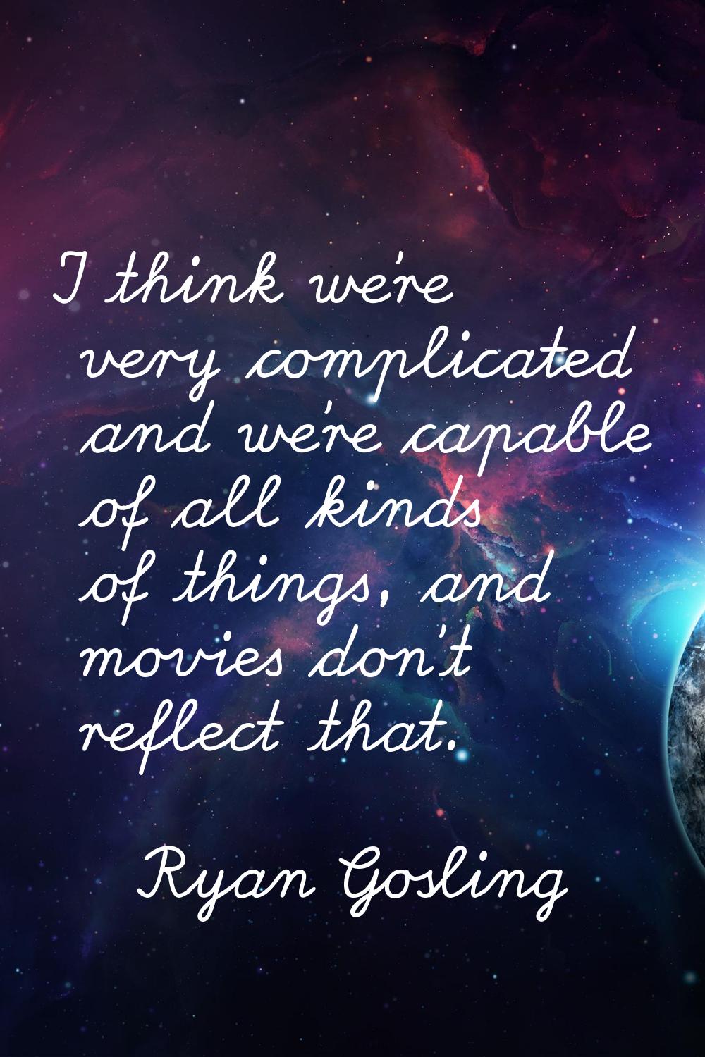 I think we're very complicated and we're capable of all kinds of things, and movies don't reflect t