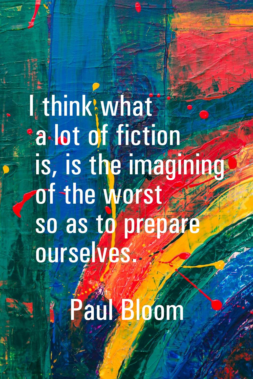 I think what a lot of fiction is, is the imagining of the worst so as to prepare ourselves.