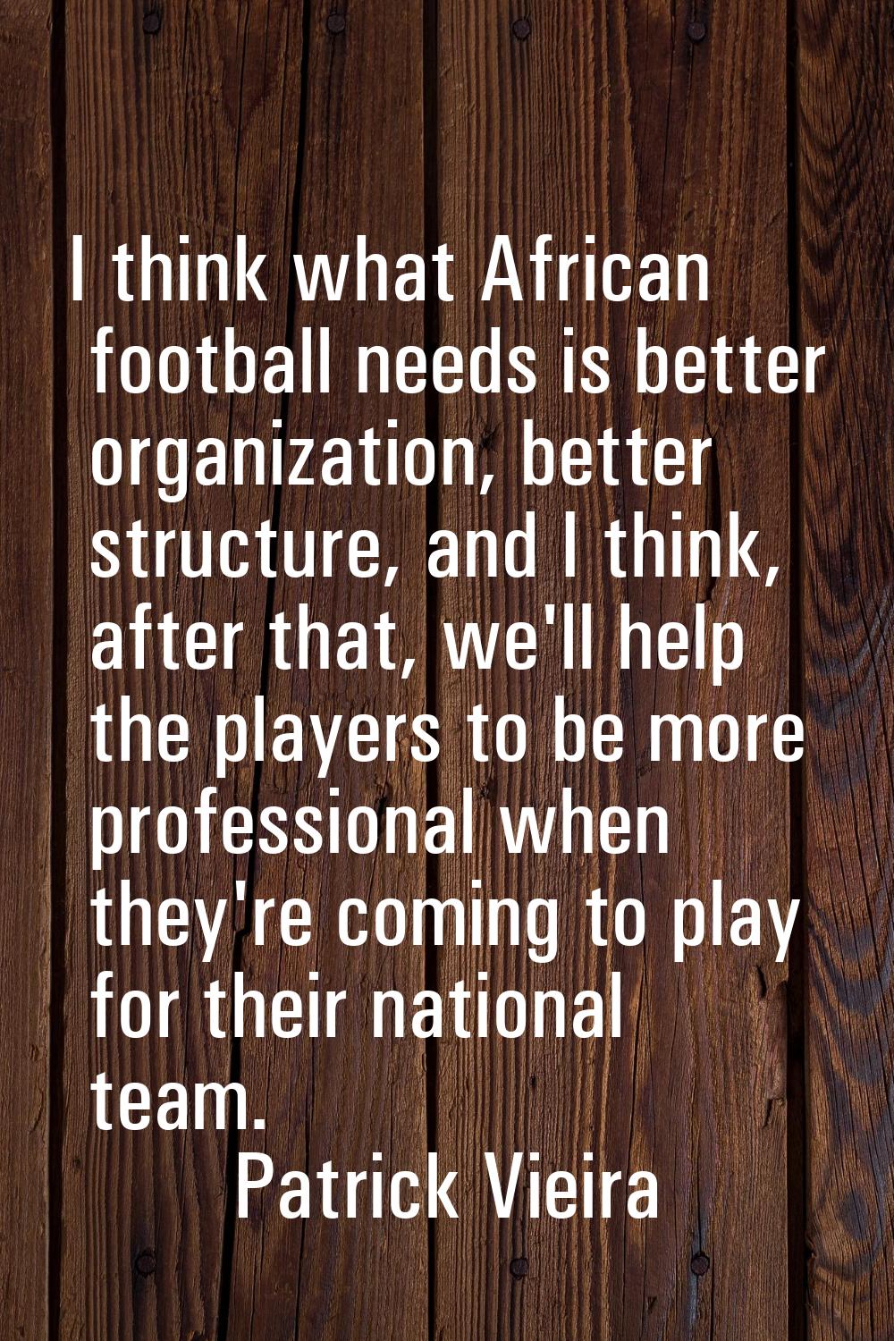 I think what African football needs is better organization, better structure, and I think, after th