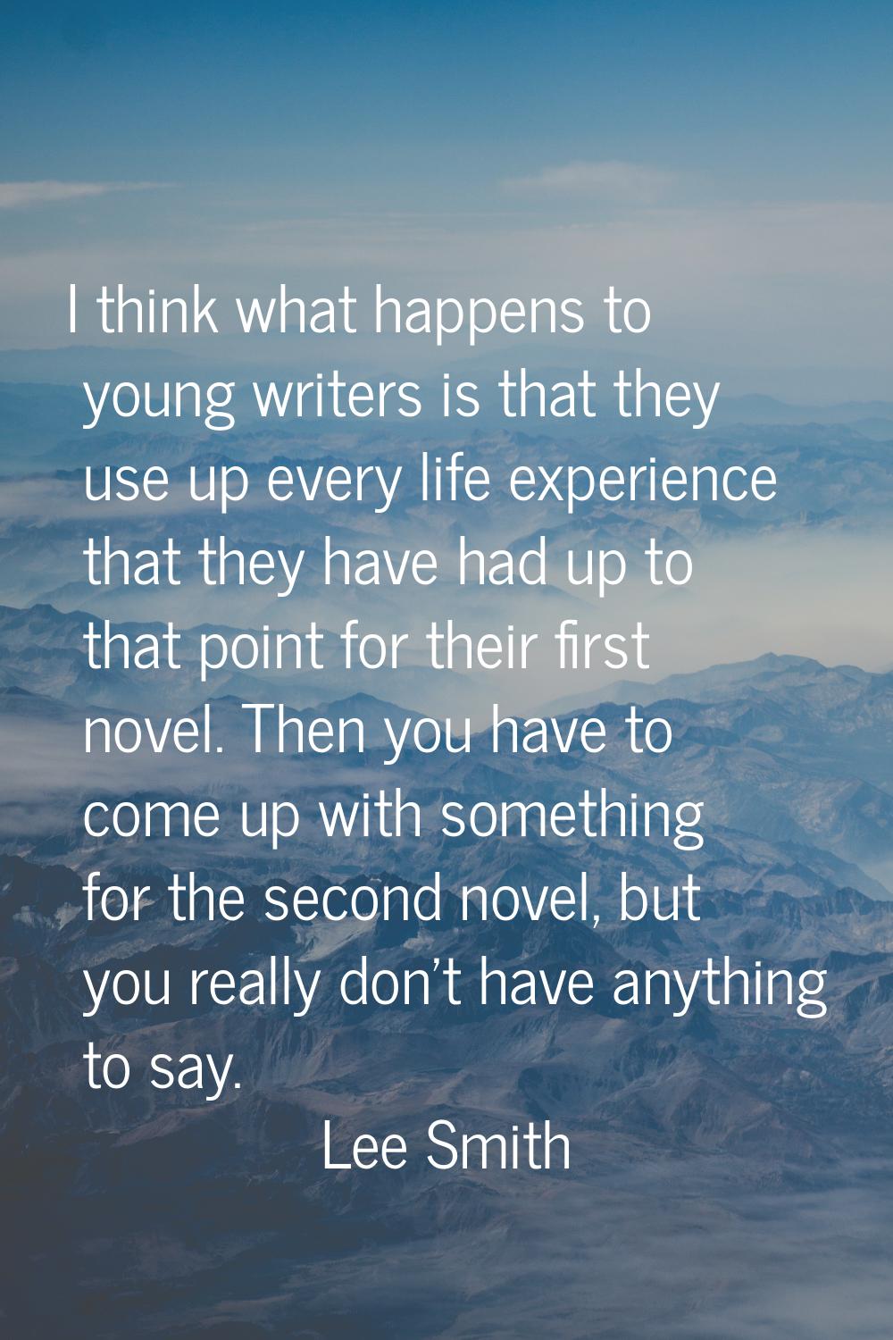 I think what happens to young writers is that they use up every life experience that they have had 