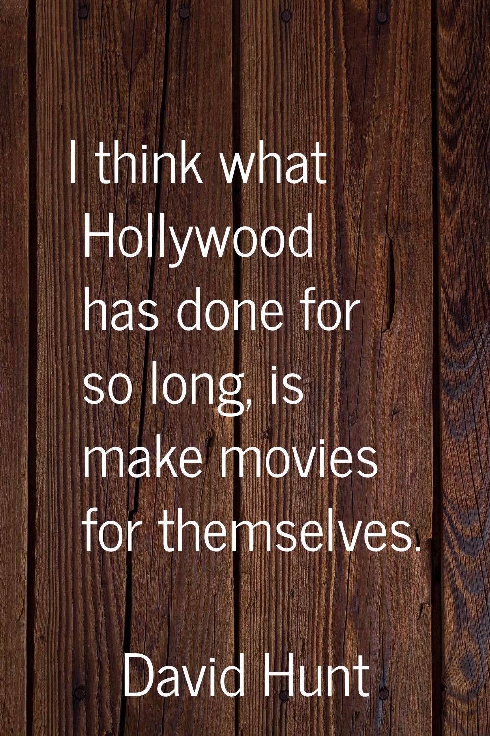 I think what Hollywood has done for so long, is make movies for themselves.