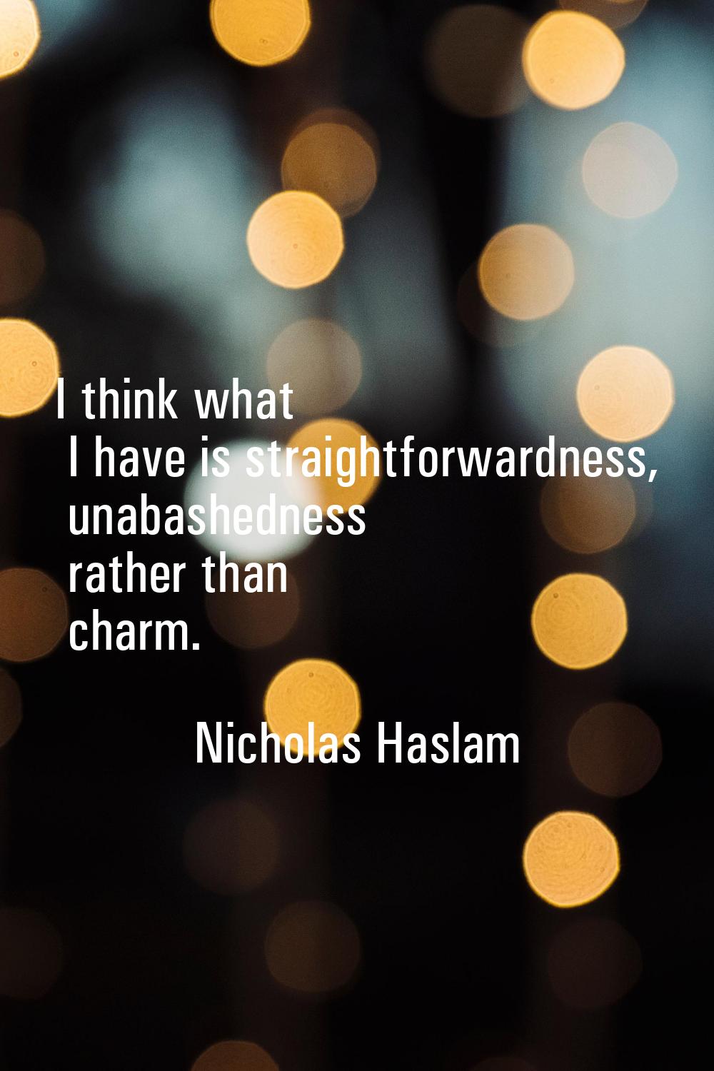 I think what I have is straightforwardness, unabashedness rather than charm.