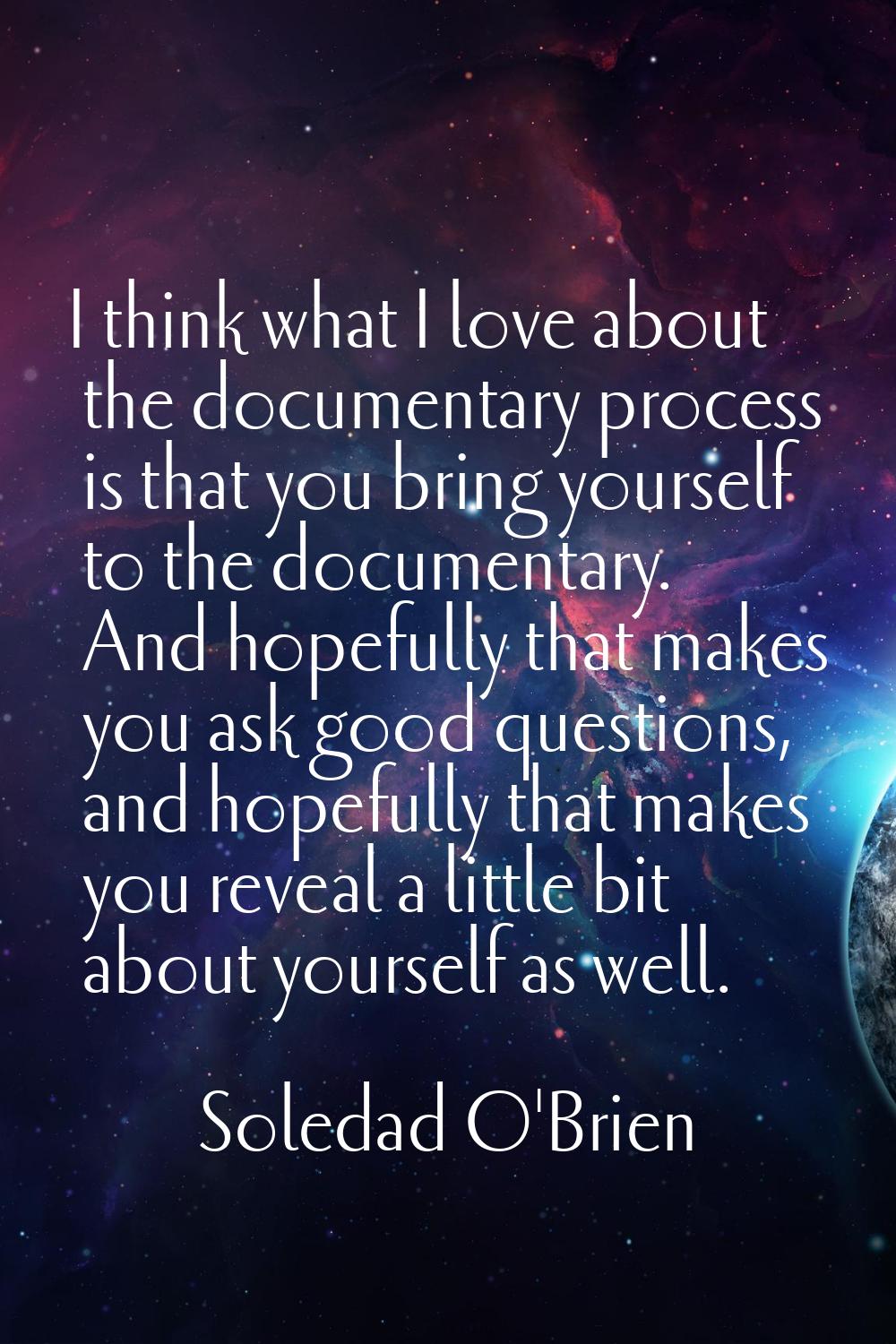 I think what I love about the documentary process is that you bring yourself to the documentary. An