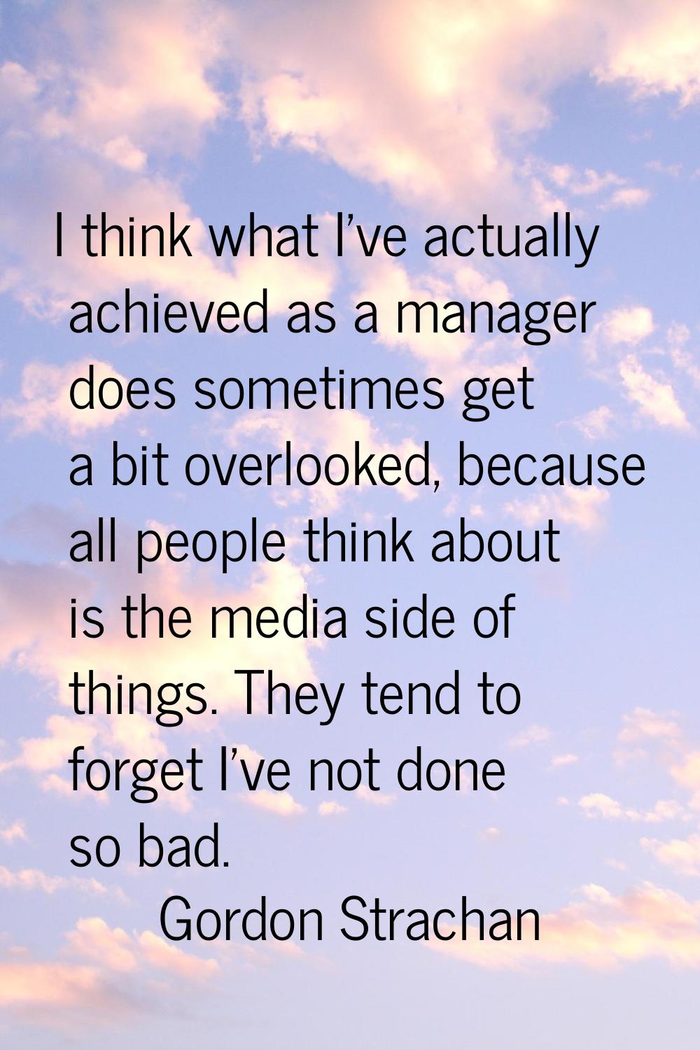 I think what I've actually achieved as a manager does sometimes get a bit overlooked, because all p