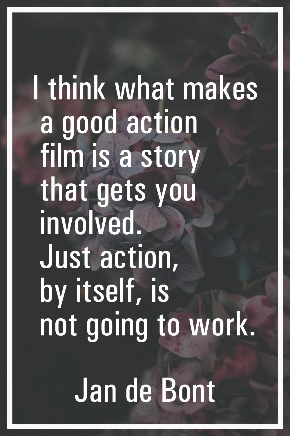 I think what makes a good action film is a story that gets you involved. Just action, by itself, is