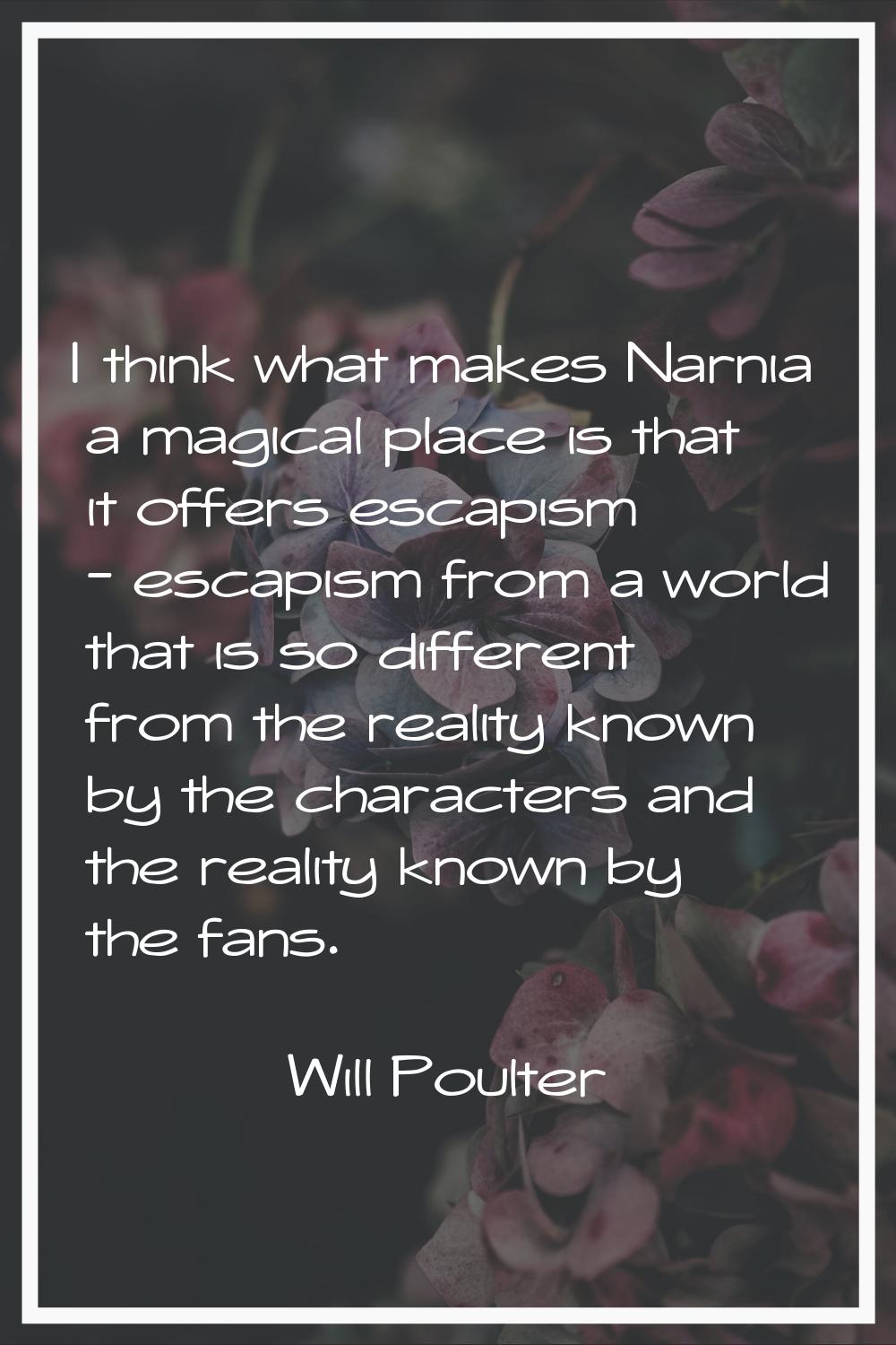 I think what makes Narnia a magical place is that it offers escapism - escapism from a world that i