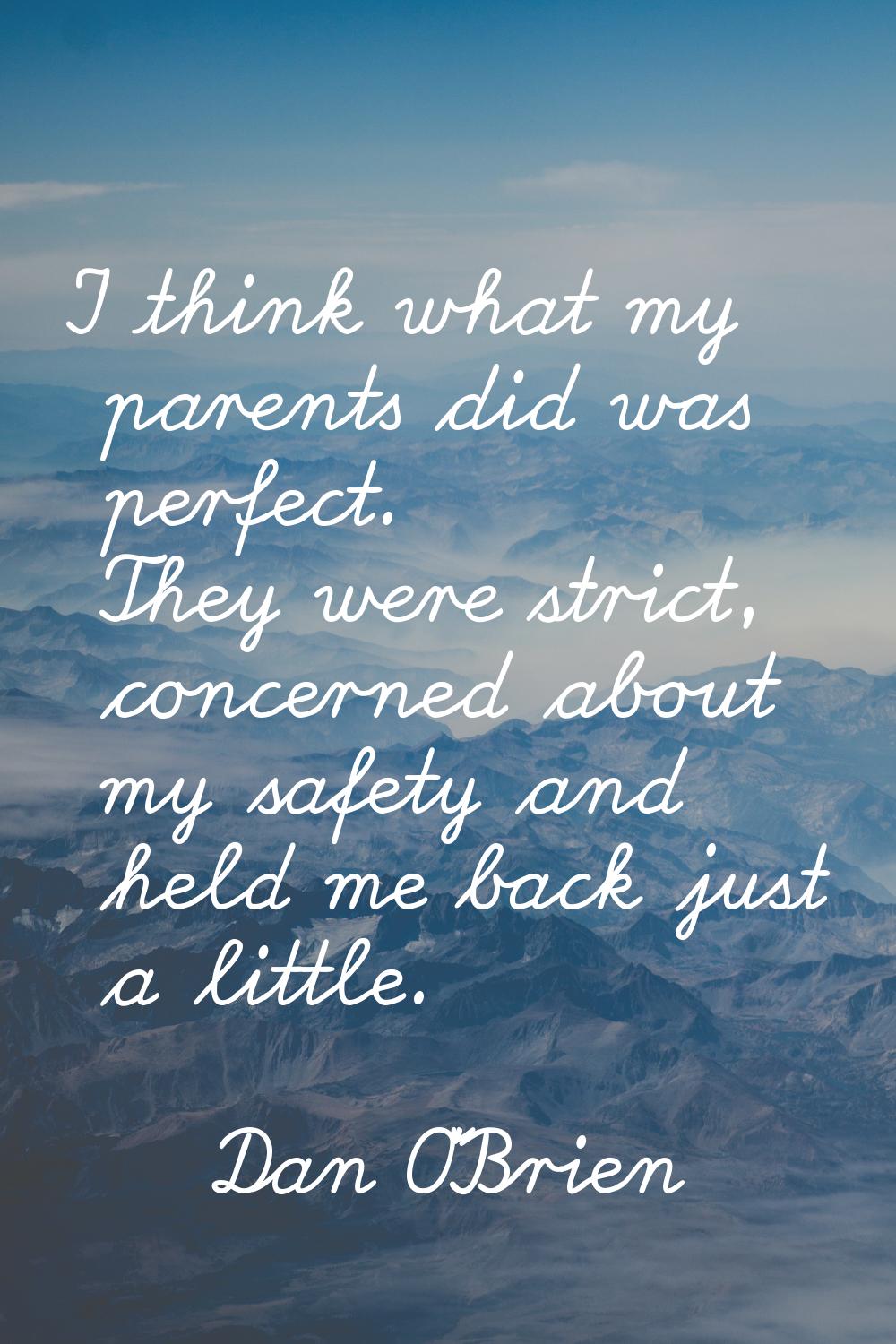 I think what my parents did was perfect. They were strict, concerned about my safety and held me ba