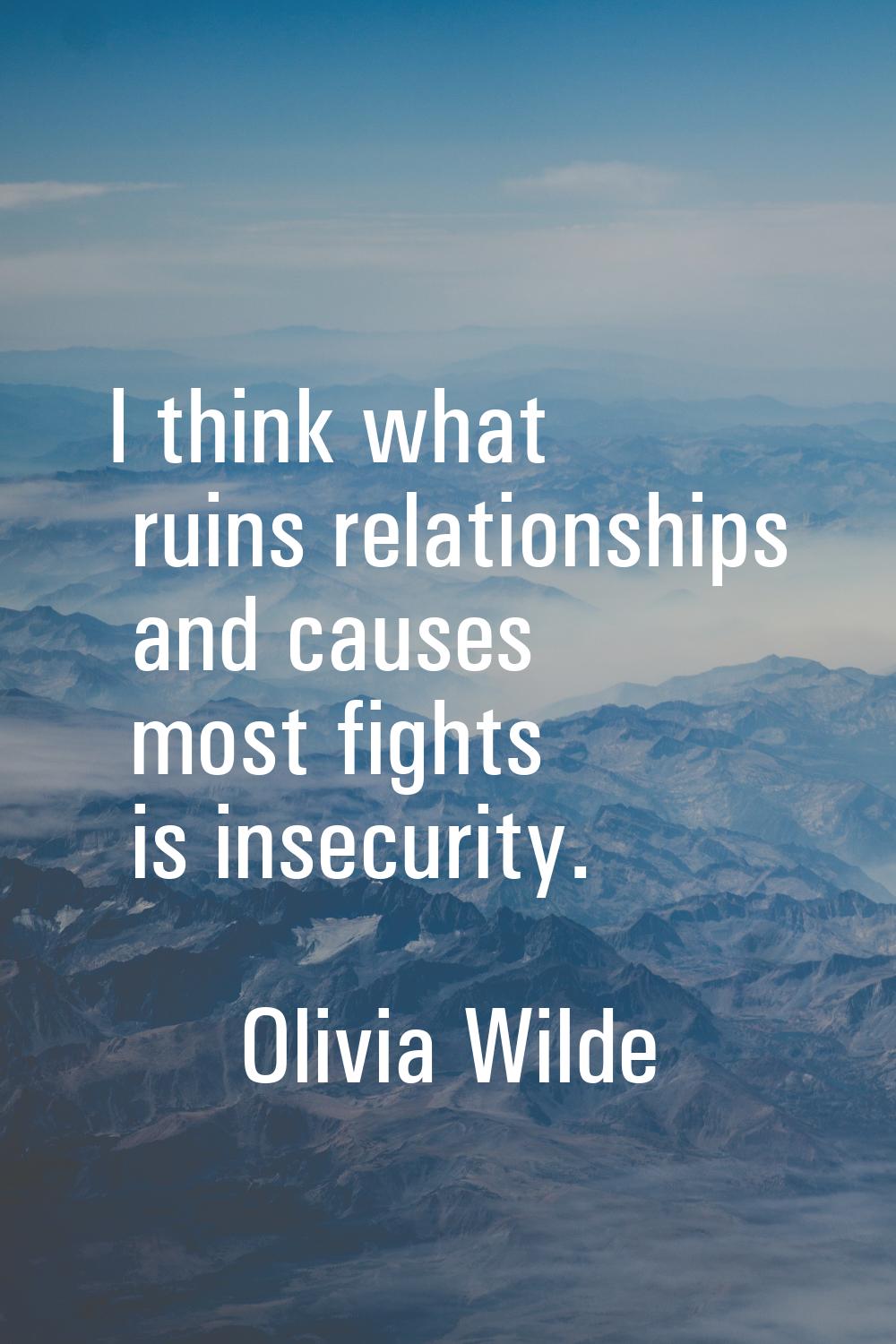 I think what ruins relationships and causes most fights is insecurity.