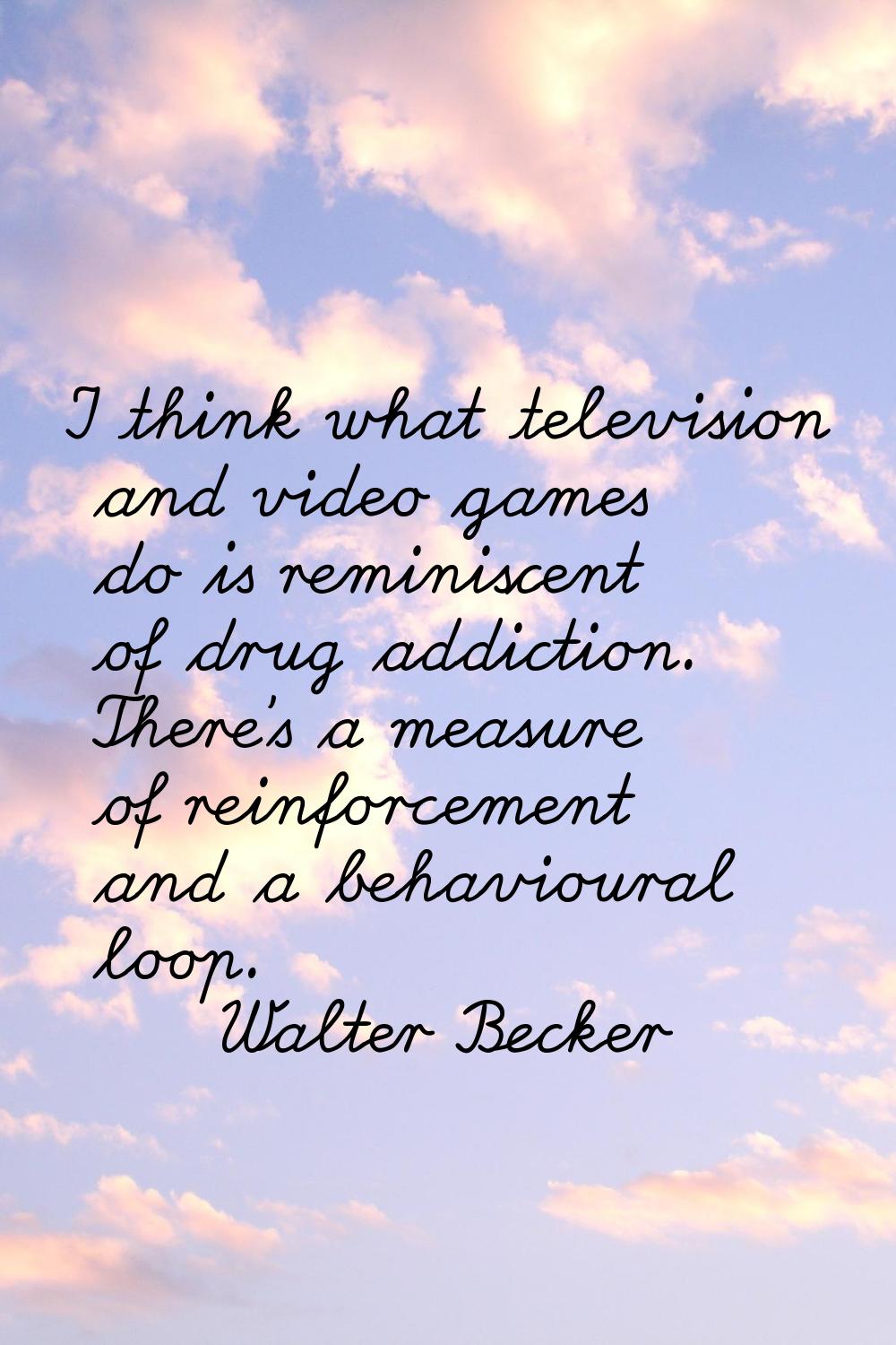 I think what television and video games do is reminiscent of drug addiction. There's a measure of r