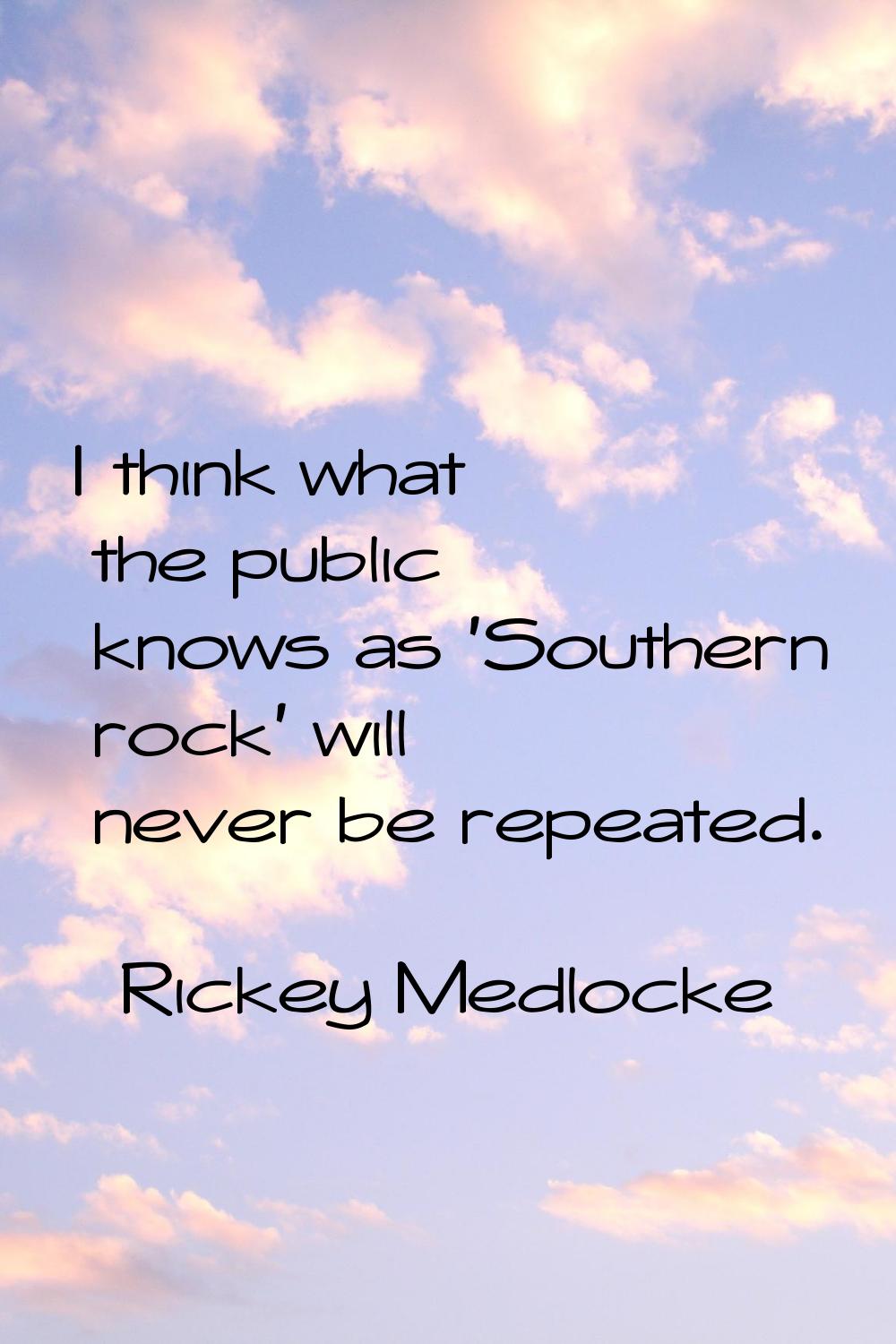 I think what the public knows as 'Southern rock' will never be repeated.