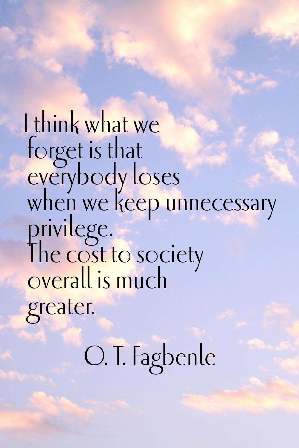 I think what we forget is that everybody loses when we keep unnecessary privilege. The cost to soci