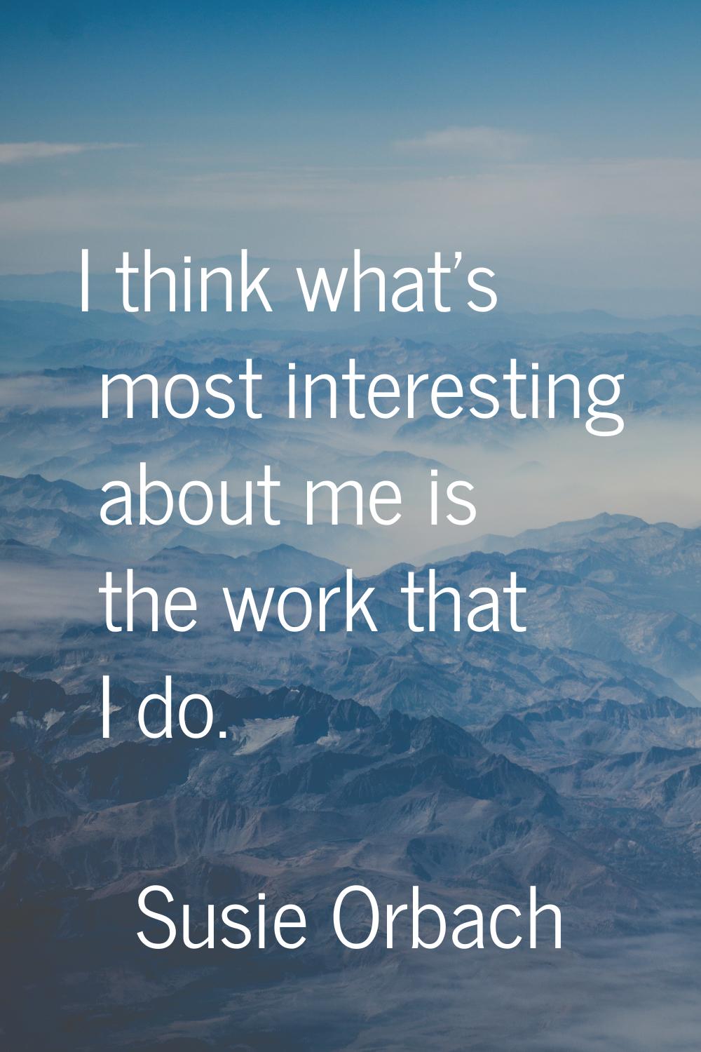 I think what's most interesting about me is the work that I do.