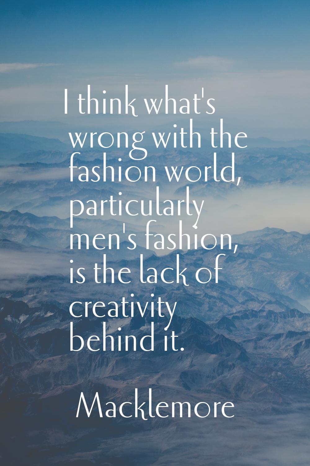 I think what's wrong with the fashion world, particularly men's fashion, is the lack of creativity 