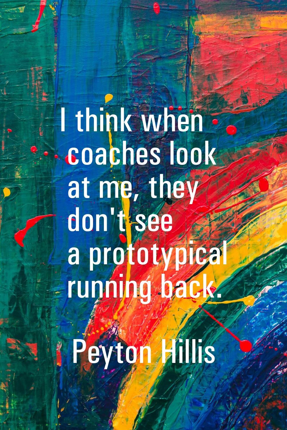 I think when coaches look at me, they don't see a prototypical running back.