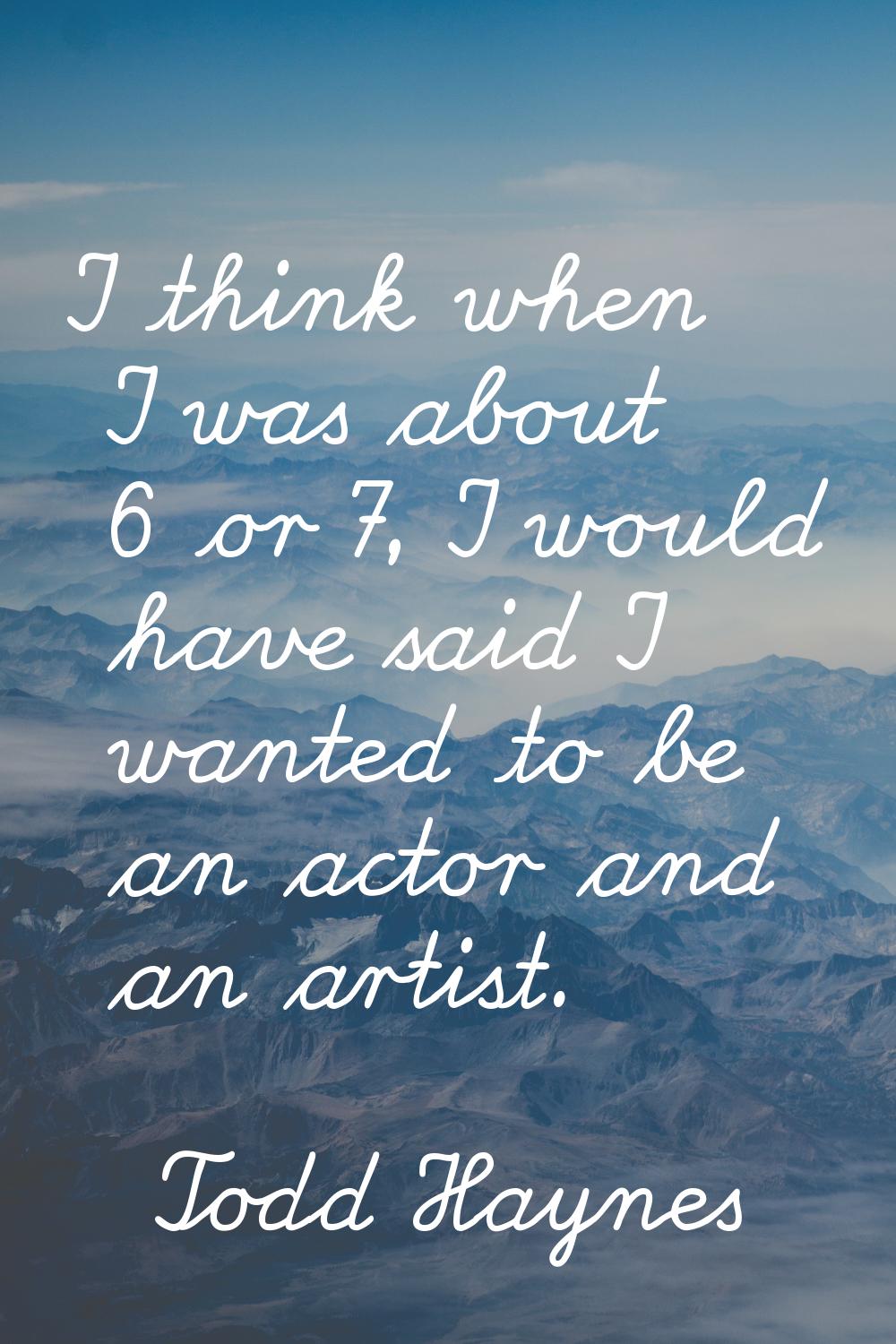I think when I was about 6 or 7, I would have said I wanted to be an actor and an artist.