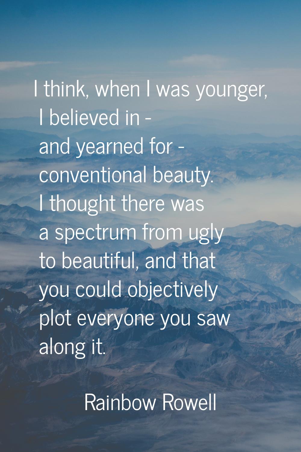 I think, when I was younger, I believed in - and yearned for - conventional beauty. I thought there
