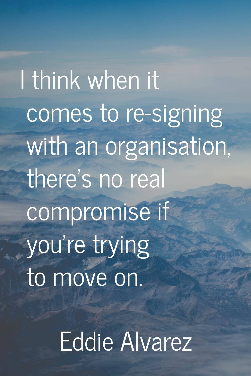 I think when it comes to re-signing with an organisation, there's no real compromise if you're tryi