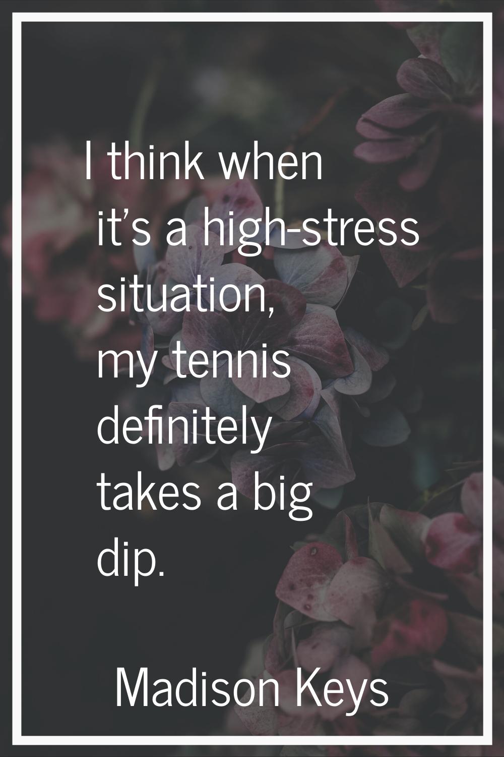I think when it's a high-stress situation, my tennis definitely takes a big dip.