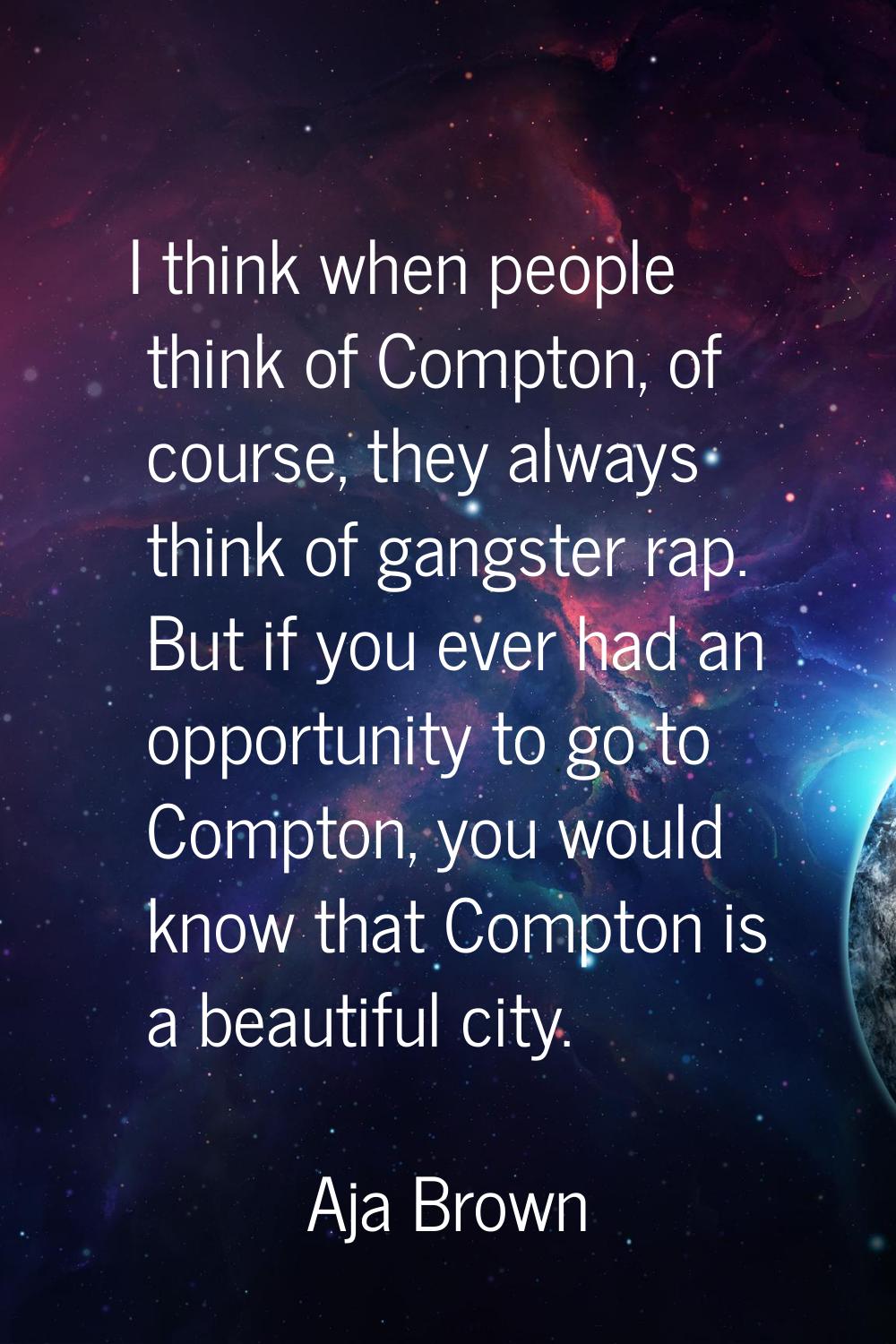 I think when people think of Compton, of course, they always think of gangster rap. But if you ever