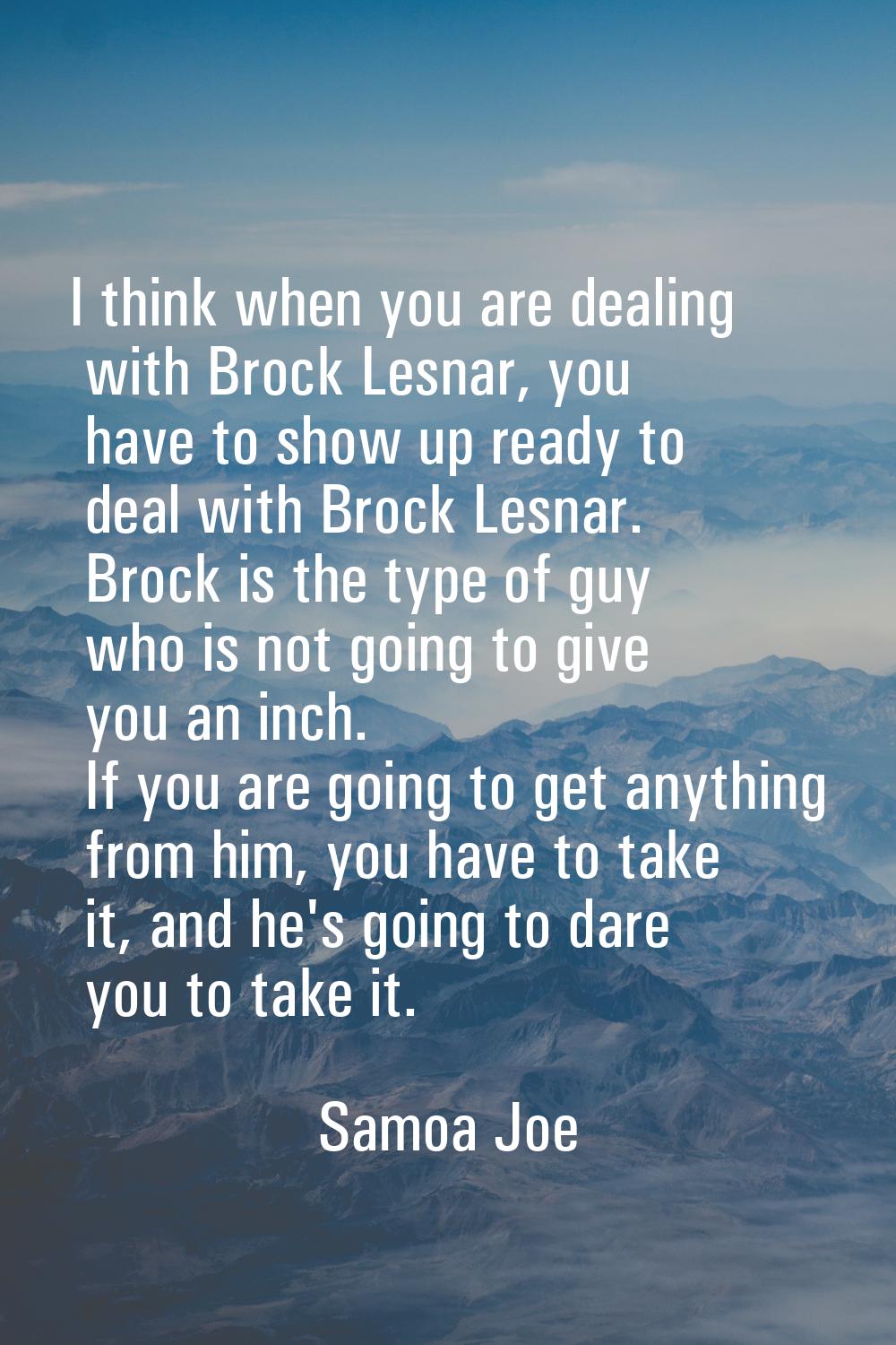 I think when you are dealing with Brock Lesnar, you have to show up ready to deal with Brock Lesnar
