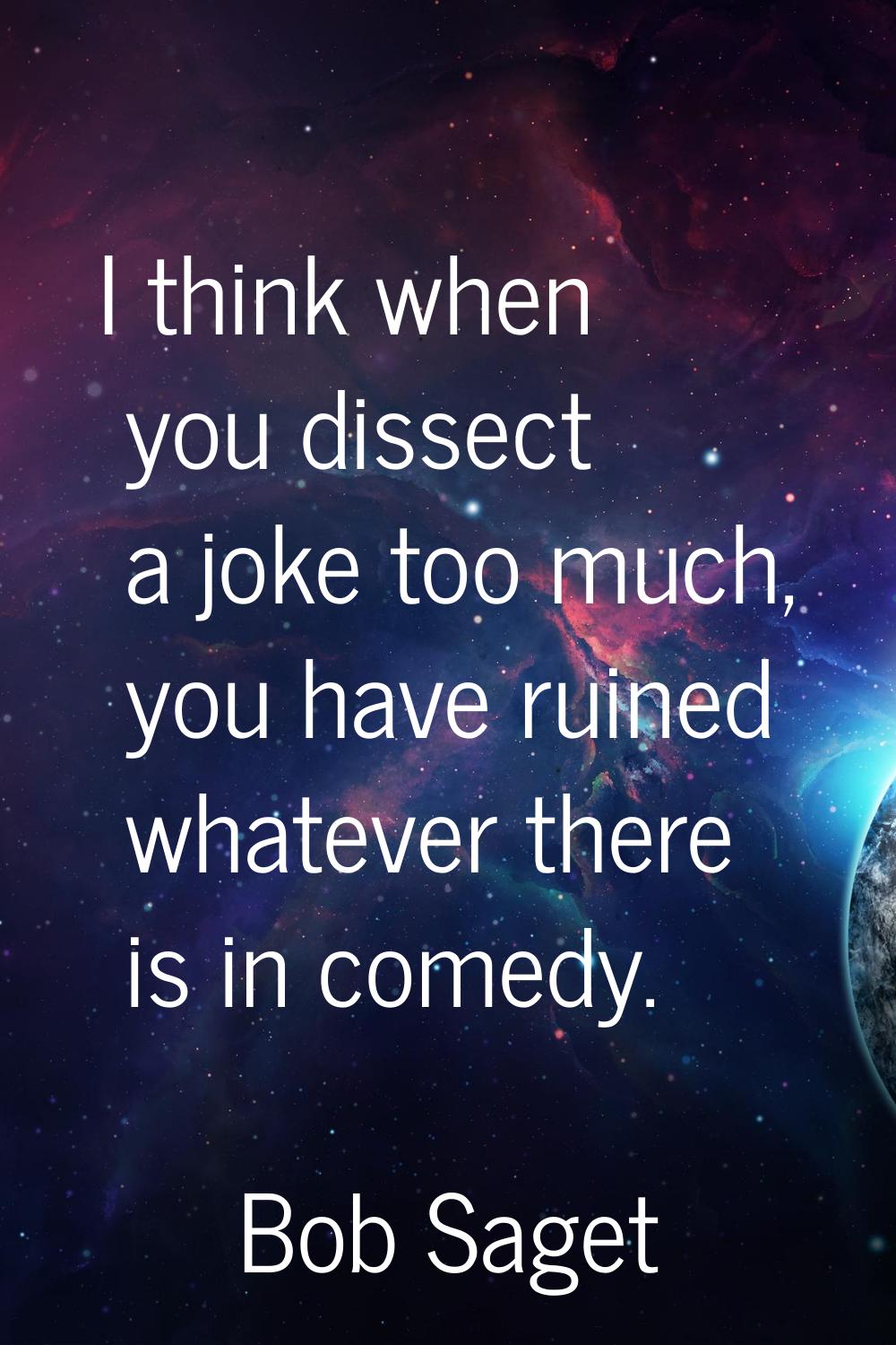 I think when you dissect a joke too much, you have ruined whatever there is in comedy.